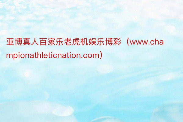 亚博真人百家乐老虎机娱乐博彩（www.championathleticnation.com）