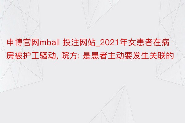 申博官网mball 投注网站_2021年女患者在病房被护工骚动, 院方: 是患者主动要发生关联的