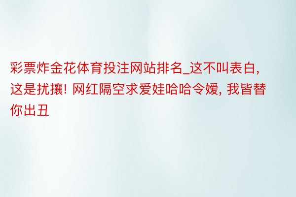 彩票炸金花体育投注网站排名_这不叫表白， 这是扰攘! 网红隔空求爱娃哈哈令嫒， 我皆替你出丑