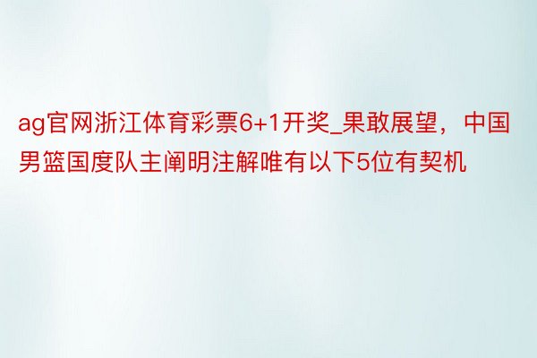 ag官网浙江体育彩票6+1开奖_果敢展望，中国男篮国度队主阐明注解唯有以下5位有契机