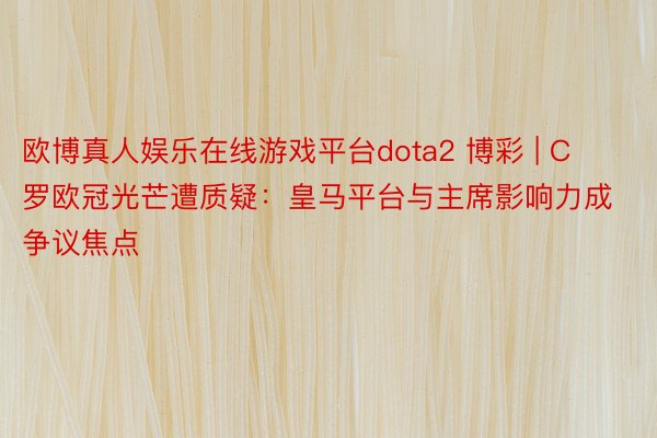 欧博真人娱乐在线游戏平台dota2 博彩 | C罗欧冠光芒遭质疑：皇马平台与主席影响力成争议焦点