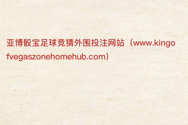 亚博骰宝足球竞猜外围投注网站（www.kingofvegaszonehomehub.com）