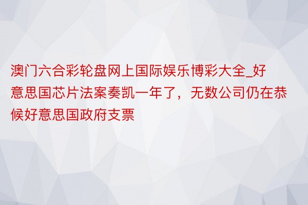 澳门六合彩轮盘网上国际娱乐博彩大全_好意思国芯片法案奏凯一年了，无数公司仍在恭候好意思国政府支票