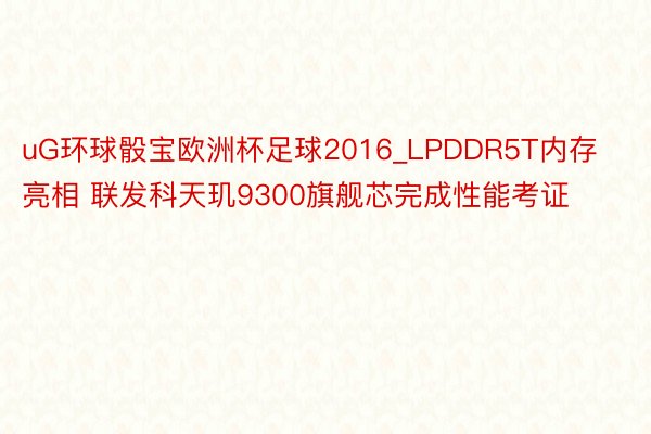 uG环球骰宝欧洲杯足球2016_LPDDR5T内存亮相 联发科天玑9300旗舰芯完成性能考证