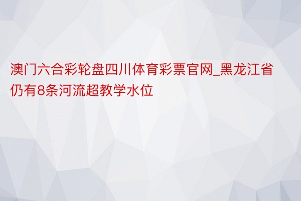 澳门六合彩轮盘四川体育彩票官网_黑龙江省仍有8条河流超教学水位