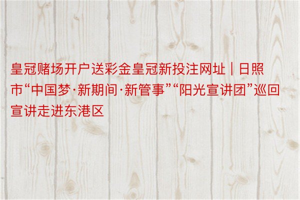 皇冠赌场开户送彩金皇冠新投注网址 | 日照市“中国梦·新期间·新管事”“阳光宣讲团”巡回宣讲走进东港区