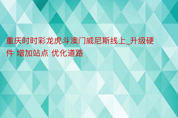 重庆时时彩龙虎斗澳门威尼斯线上_升级硬件 增加站点 优化道路