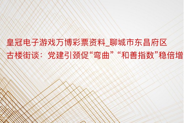 皇冠电子游戏万博彩票资料_聊城市东昌府区古楼街谈：党建引颈促“弯曲” “和善指数”稳倍增