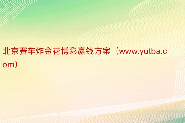 北京赛车炸金花博彩赢钱方案（www.yutba.com）