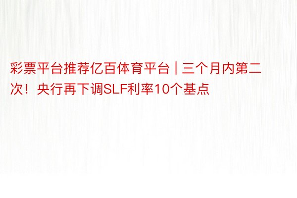 彩票平台推荐亿百体育平台 | 三个月内第二次！央行再下调SLF利率10个基点