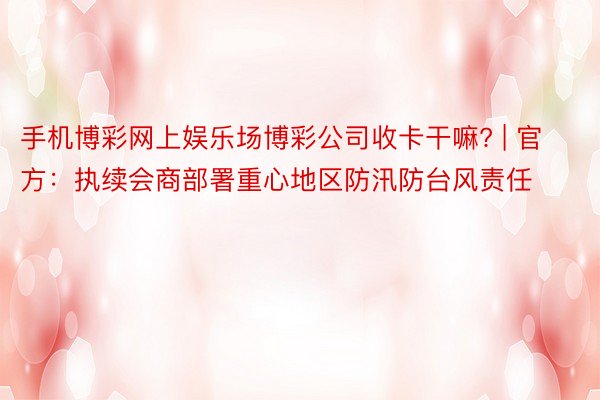 手机博彩网上娱乐场博彩公司收卡干嘛? | 官方：执续会商部署重心地区防汛防台风责任