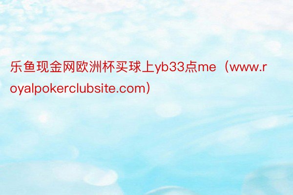 乐鱼现金网欧洲杯买球上yb33点me（www.royalpokerclubsite.com）