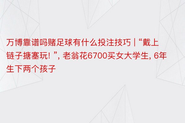 万博靠谱吗赌足球有什么投注技巧 | “戴上链子搪塞玩! ”， 老翁花6700买女大学生， 6年生下两个孩子