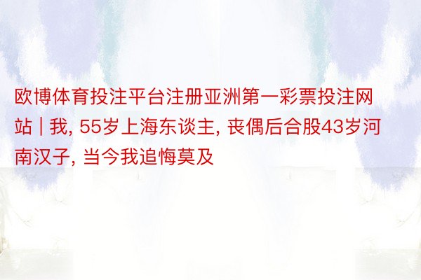 欧博体育投注平台注册亚洲第一彩票投注网站 | 我， 55岁上海东谈主， 丧偶后合股43岁河南汉子， 当今我追悔莫及