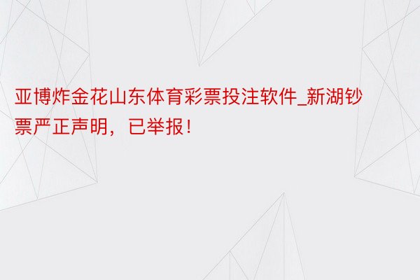 亚博炸金花山东体育彩票投注软件_新湖钞票严正声明，已举报！