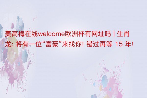 美高梅在线welcome欧洲杯有网址吗 | 生肖龙: 将有一位“富豪”来找你! 错过再等 15 年!