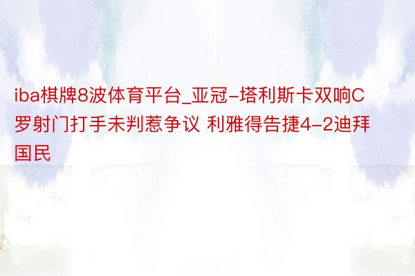 iba棋牌8波体育平台_亚冠-塔利斯卡双响C罗射门打手未判惹争议 利雅得告捷4-2迪拜国民