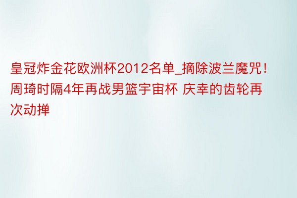 皇冠炸金花欧洲杯2012名单_摘除波兰魔咒！周琦时隔4年再战男篮宇宙杯 庆幸的齿轮再次动掸