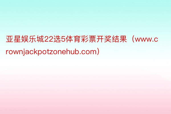 亚星娱乐城22选5体育彩票开奖结果（www.crownjackpotzonehub.com）