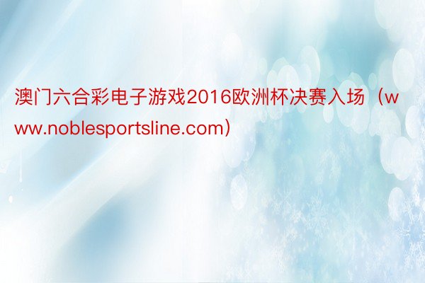 澳门六合彩电子游戏2016欧洲杯决赛入场（www.noblesportsline.com）