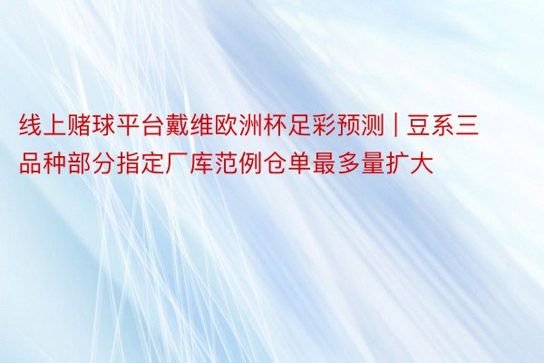 线上赌球平台戴维欧洲杯足彩预测 | 豆系三品种部分指定厂库范例仓单最多量扩大