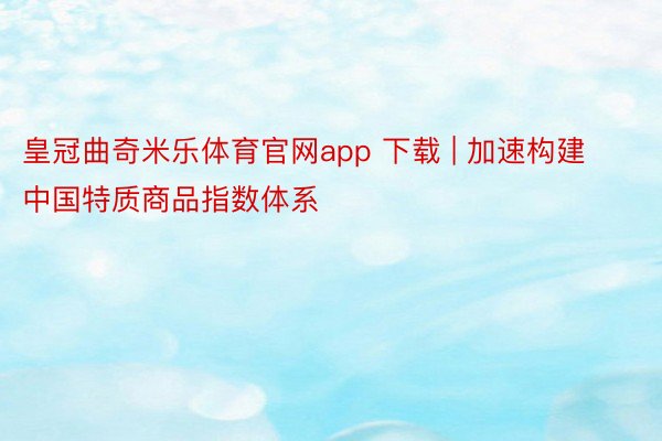 皇冠曲奇米乐体育官网app 下载 | 加速构建中国特质商品指数体系