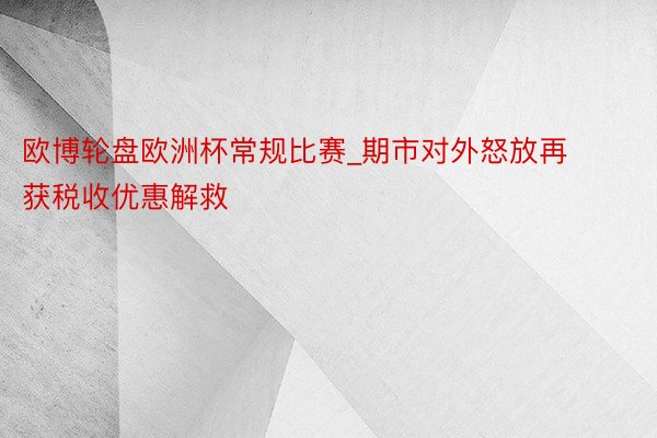 欧博轮盘欧洲杯常规比赛_期市对外怒放再获税收优惠解救