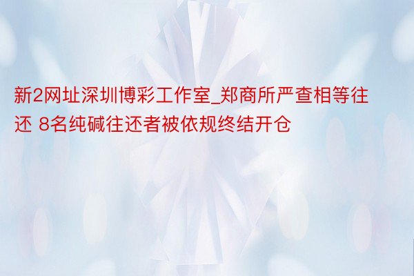 新2网址深圳博彩工作室_郑商所严查相等往还 8名纯碱往还者被依规终结开仓