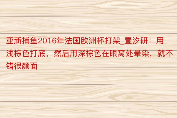 亚新捕鱼2016年法国欧洲杯打架_壹汐研：用浅棕色打底，然后用深棕色在眼窝处晕染，就不错很颜面