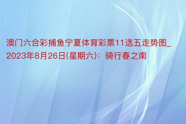 澳门六合彩捕鱼宁夏体育彩票11选五走势图_2023年8月26日(星期六)：骑行春之南