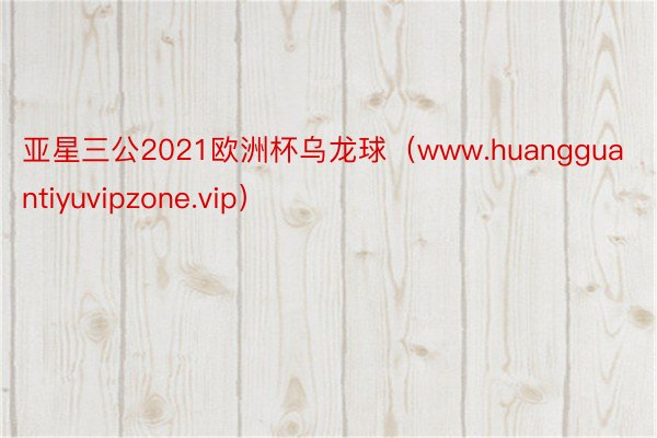 亚星三公2021欧洲杯乌龙球（www.huangguantiyuvipzone.vip）