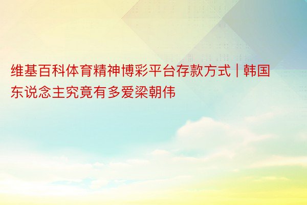 维基百科体育精神博彩平台存款方式 | 韩国东说念主究竟有多爱梁朝伟