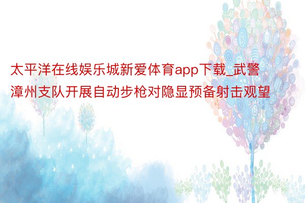 太平洋在线娱乐城新爱体育app下载_武警漳州支队开展自动步枪对隐显预备射击观望