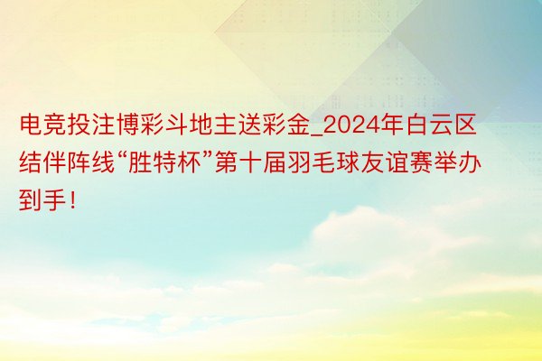 电竞投注博彩斗地主送彩金_2024年白云区结伴阵线“胜特杯”第十届羽毛球友谊赛举办到手！