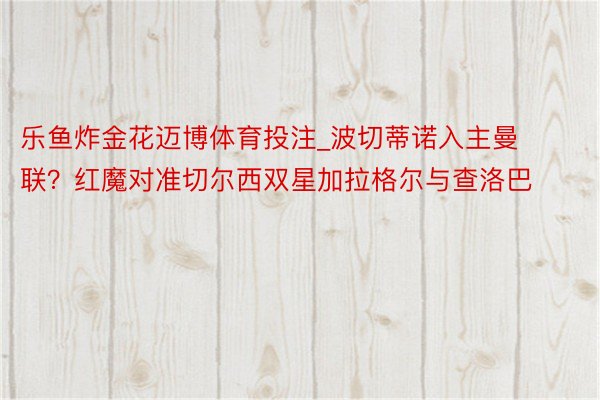 乐鱼炸金花迈博体育投注_波切蒂诺入主曼联？红魔对准切尔西双星加拉格尔与查洛巴