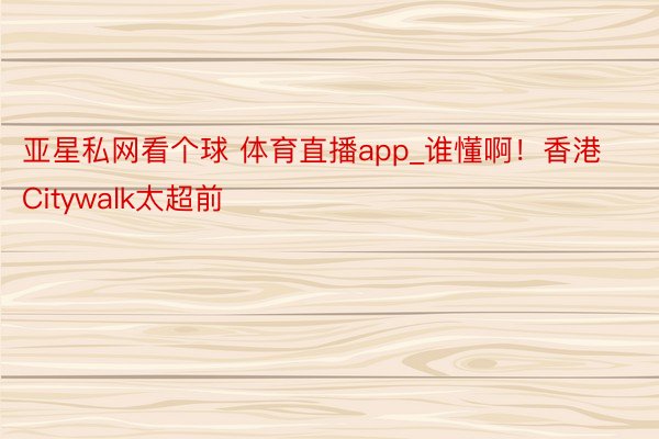 亚星私网看个球 体育直播app_谁懂啊！香港Citywalk太超前