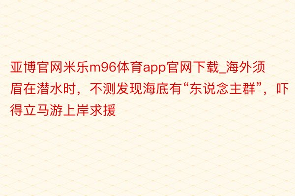 亚博官网米乐m96体育app官网下载_海外须眉在潜水时，不测发现海底有“东说念主群”，吓得立马游上岸求援