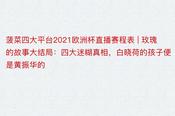 菠菜四大平台2021欧洲杯直播赛程表 | 玫瑰的故事大结局：四大迷糊真相，白晓荷的孩子便是黄振华的