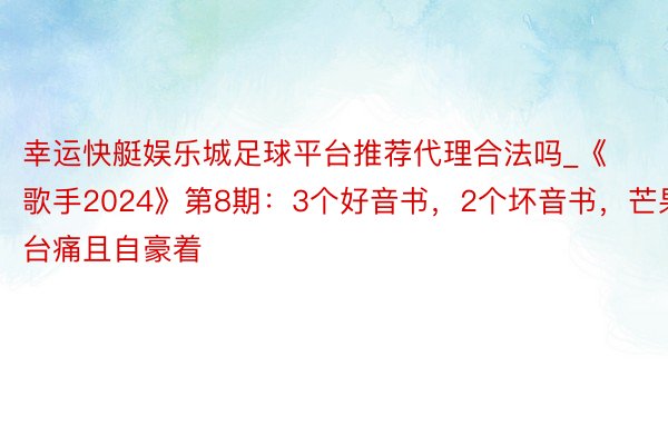 幸运快艇娱乐城足球平台推荐代理合法吗_《歌手2024》第8期：3个好音书，2个坏音书，芒果台痛且自豪着