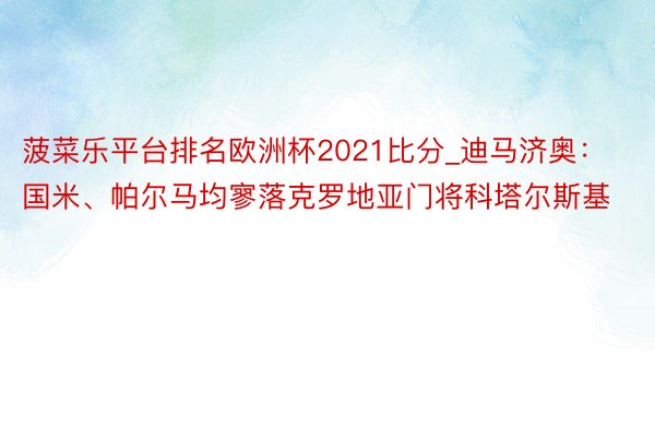 菠菜乐平台排名欧洲杯2021比分_迪马济奥：国米、帕尔马均寥落克罗地亚门将科塔尔斯基