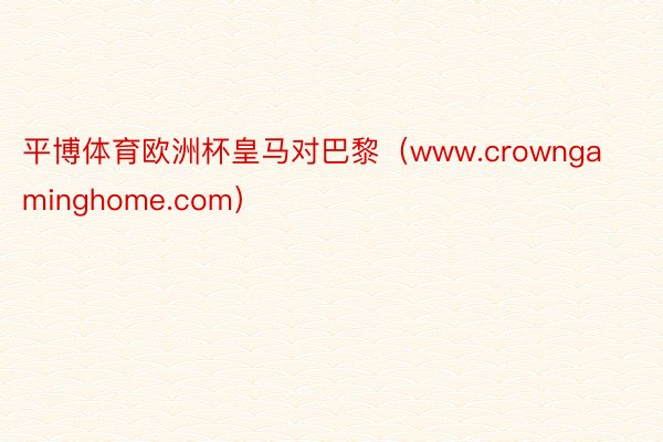 平博体育欧洲杯皇马对巴黎（www.crowngaminghome.com）