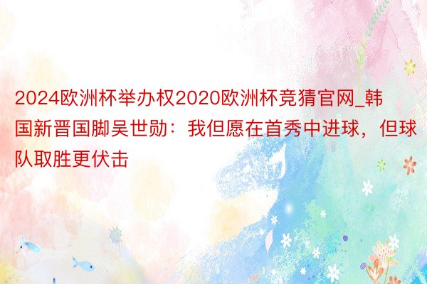 2024欧洲杯举办权2020欧洲杯竞猜官网_韩国新晋国脚吴世勋：我但愿在首秀中进球，但球队取胜更伏击