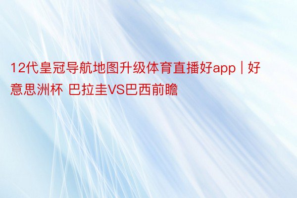 12代皇冠导航地图升级体育直播好app | 好意思洲杯 巴拉圭VS巴西前瞻