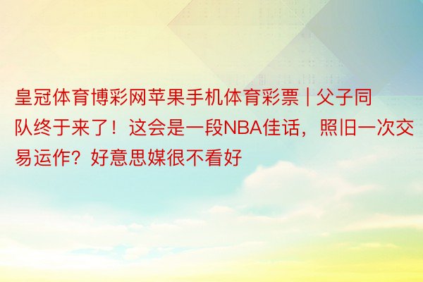 皇冠体育博彩网苹果手机体育彩票 | 父子同队终于来了！这会是一段NBA佳话，照旧一次交易运作？好意思媒很不看好