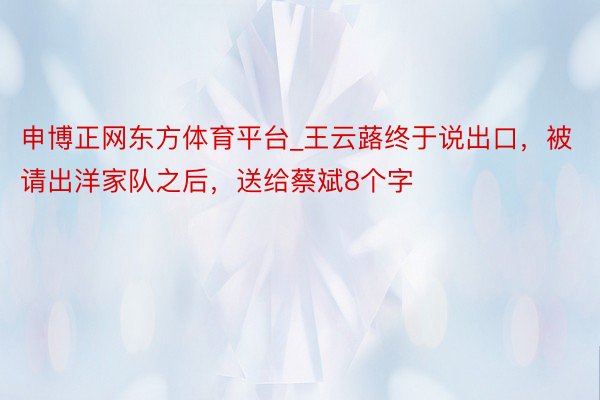 申博正网东方体育平台_王云蕗终于说出口，被请出洋家队之后，送给蔡斌8个字