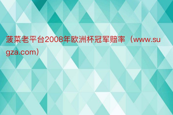 菠菜老平台2008年欧洲杯冠军赔率（www.sugza.com）