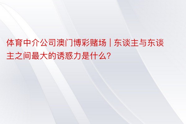 体育中介公司澳门博彩赌场 | 东谈主与东谈主之间最大的诱惑力是什么？