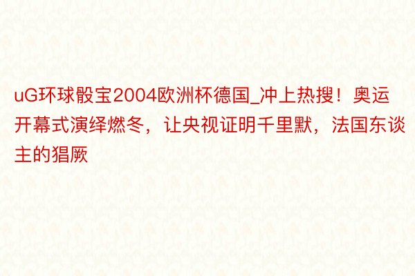 uG环球骰宝2004欧洲杯德国_冲上热搜！奥运开幕式演绎燃冬，让央视证明千里默，法国东谈主的猖厥