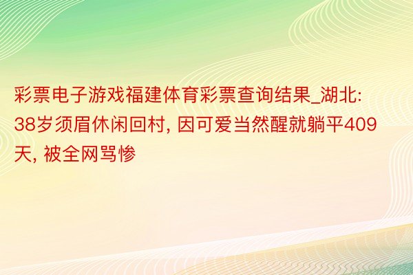 彩票电子游戏福建体育彩票查询结果_湖北: 38岁须眉休闲回村, 因可爱当然醒就躺平409天, 被全网骂惨