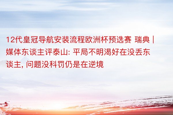 12代皇冠导航安装流程欧洲杯预选赛 瑞典 | 媒体东谈主评泰山: 平局不明渴好在没丢东谈主, 问题没科罚仍是在逆境